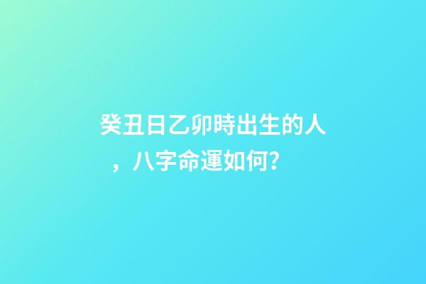癸丑日乙卯時出生的人，八字命運如何？